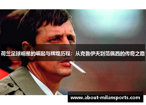 荷兰足球明星的崛起与辉煌历程：从克鲁伊夫到范佩西的传奇之路