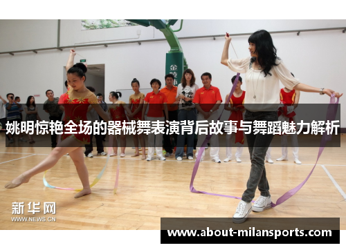 姚明惊艳全场的器械舞表演背后故事与舞蹈魅力解析
