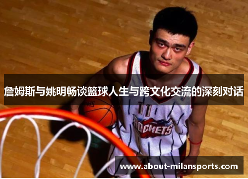 詹姆斯与姚明畅谈篮球人生与跨文化交流的深刻对话