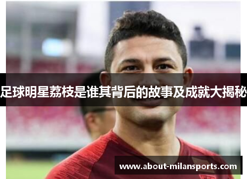 足球明星荔枝是谁其背后的故事及成就大揭秘