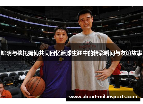 姚明与穆托姆博共同回忆篮球生涯中的精彩瞬间与友谊故事