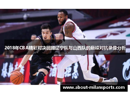 2018年CBA精彩对决回顾辽宁队与山西队的巅峰对抗录像分析