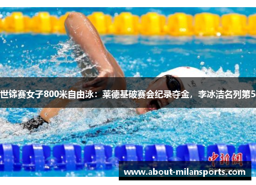 世锦赛女子800米自由泳：莱德基破赛会纪录夺金，李冰洁名列第5