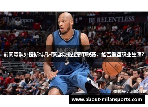 前同曦队外援斯特凡-穆迪将挑战意甲联赛，能否重塑职业生涯？
