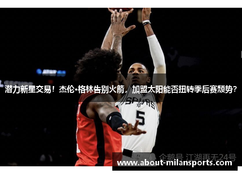 潜力新星交易！杰伦·格林告别火箭，加盟太阳能否扭转季后赛颓势？