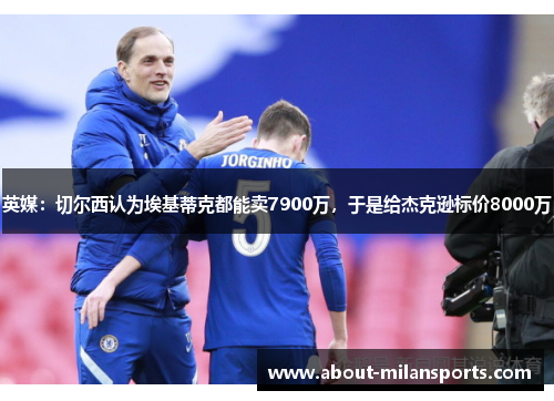 英媒：切尔西认为埃基蒂克都能卖7900万，于是给杰克逊标价8000万