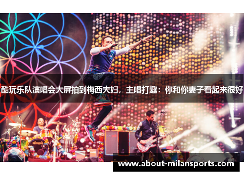 酷玩乐队演唱会大屏拍到梅西夫妇，主唱打趣：你和你妻子看起来很好