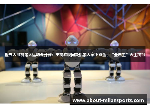 世界人形机器人运动会开赛：宇树春晚同款机器人拿下双金，“全自主”天工摘银
