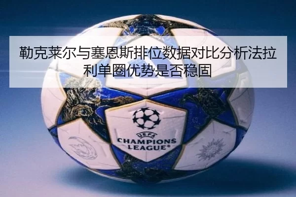 勒克莱尔与塞恩斯排位数据对比分析法拉利单圈优势是否稳固