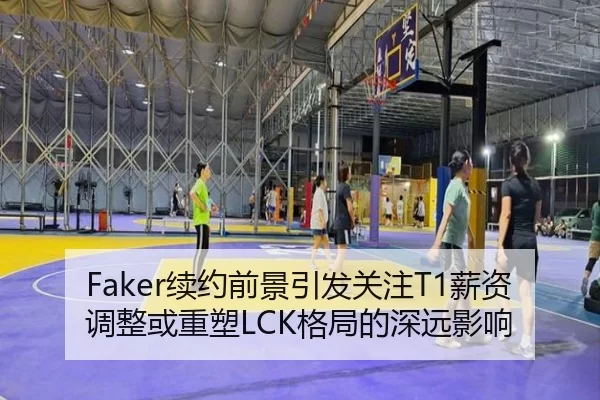 Faker续约前景引发关注T1薪资调整或重塑LCK格局的深远影响