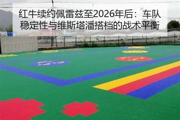 红牛续约佩雷兹至2026年后：车队稳定性与维斯塔潘搭档的战术平衡